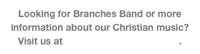 Looking for Branches Band or more information about our Christian music? Visit us at www.branchesband.com.  